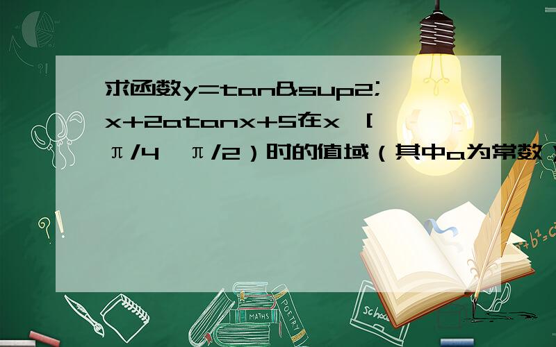 求函数y=tan²x+2atanx+5在x∈[π/4,π/2）时的值域（其中a为常数）