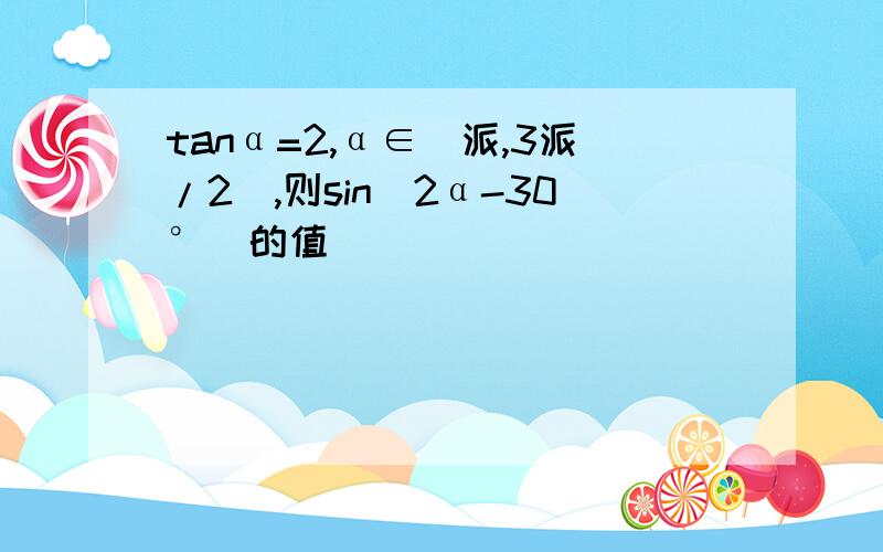 tanα=2,α∈(派,3派/2),则sin(2α-30°)的值