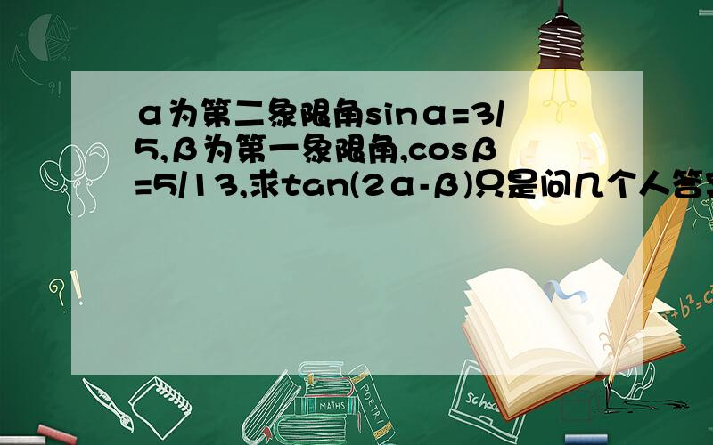 α为第二象限角sinα=3/5,β为第一象限角,cosβ=5/13,求tan(2α-β)只是问几个人答案都不一样，