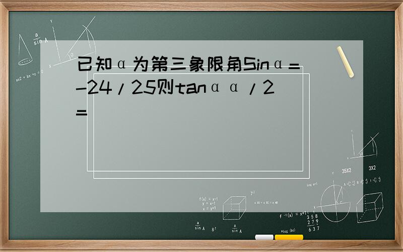 已知α为第三象限角Sinα=-24/25则tanαα/2=