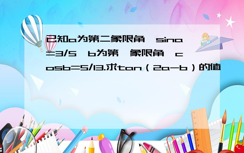 已知a为第二象限角,sina=3/5,b为第一象限角,cosb=5/13.求tan（2a-b）的值