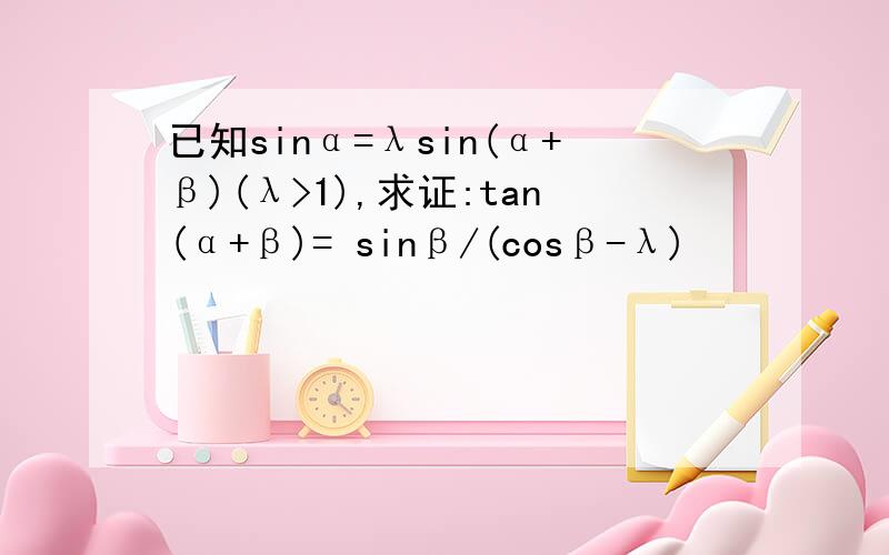 已知sinα=λsin(α+β)(λ>1),求证:tan(α+β)= sinβ/(cosβ-λ)