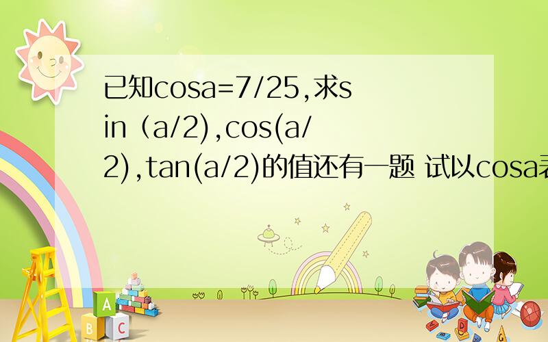 已知cosa=7/25,求sin（a/2),cos(a/2),tan(a/2)的值还有一题 试以cosa表示sin²（a/2）,cos²(a/2) ,tan²(a/2)