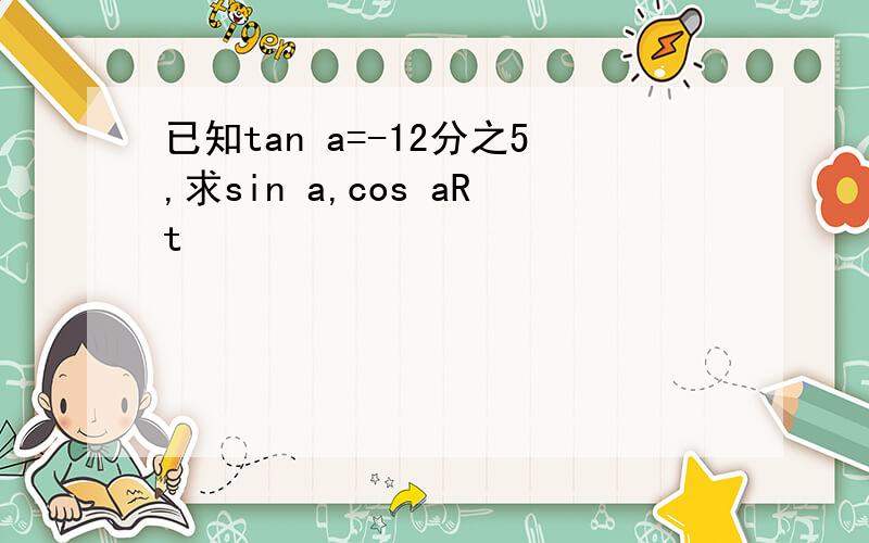 已知tan a=-12分之5,求sin a,cos aRt