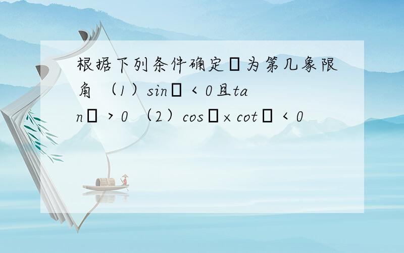 根据下列条件确定θ为第几象限角 （1）sinθ＜0且tanθ＞0 （2）cosθ×cotθ＜0