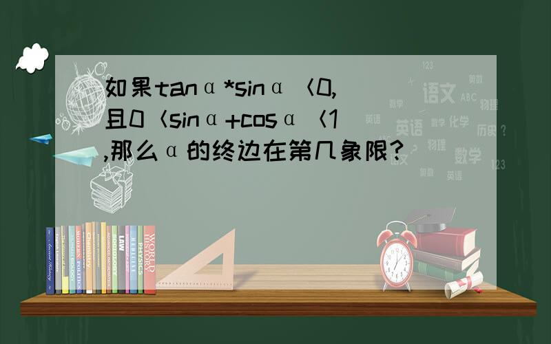 如果tanα*sinα＜0,且0＜sinα+cosα＜1,那么α的终边在第几象限?