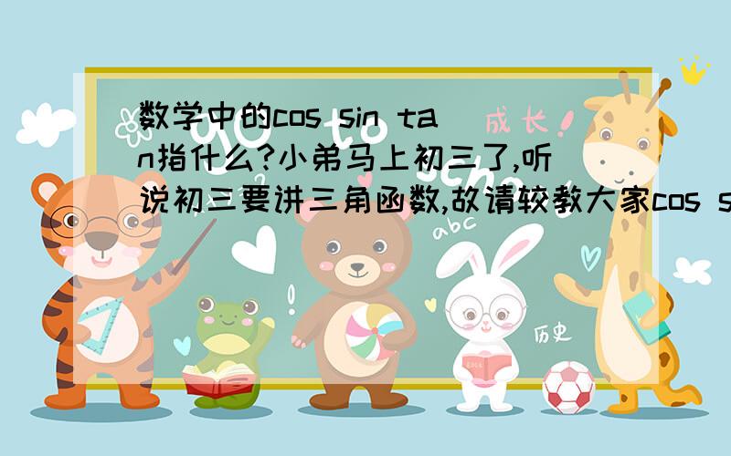 数学中的cos sin tan指什么?小弟马上初三了,听说初三要讲三角函数,故请较教大家cos sin tan指的是什么?（不需要太复杂的语言,三言两语,越简洁越好)谢了!