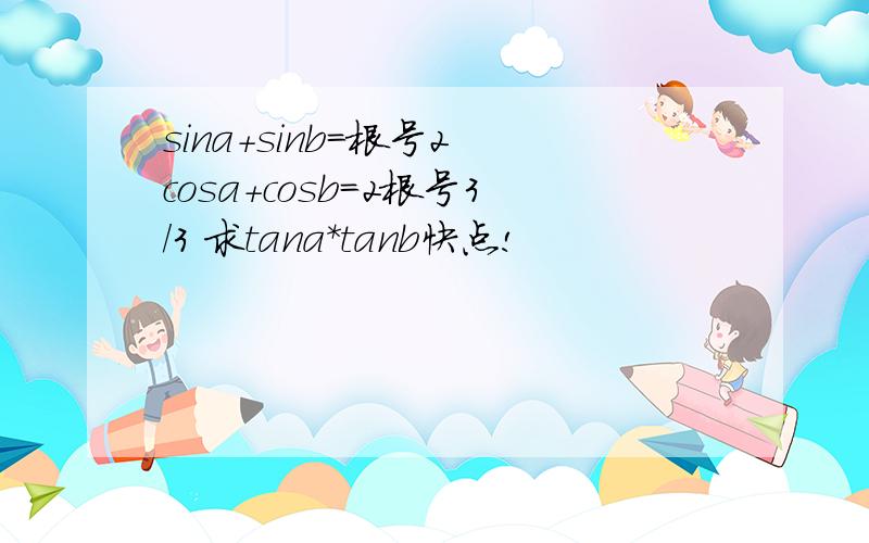 sina+sinb=根号2 cosa+cosb=2根号3/3 求tana*tanb快点!