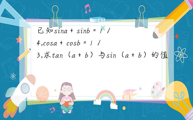 已知sina＋sinb＝1／4,cosa＋cosb＝1／3,求tan（a＋b）与sin（a＋b）的值