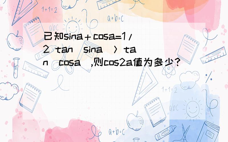 已知sina＋cosa=1/2 tan(sina)＞tan(cosa),则cos2a值为多少?