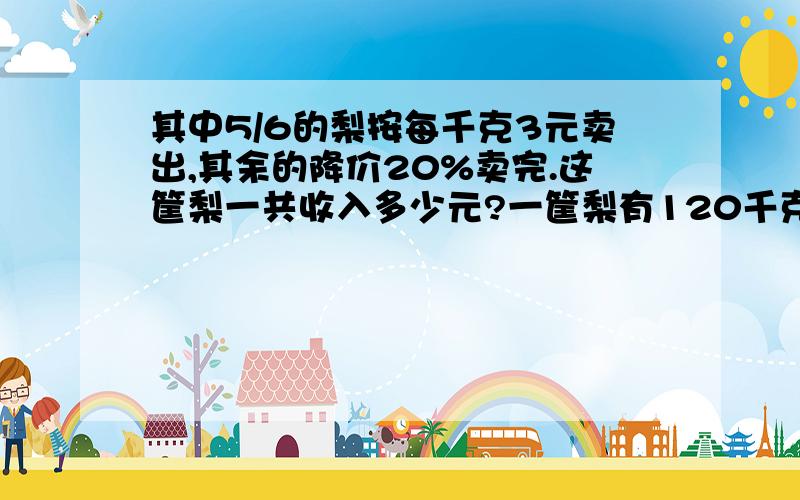 其中5/6的梨按每千克3元卖出,其余的降价20%卖完.这筐梨一共收入多少元?一筐梨有120千克。