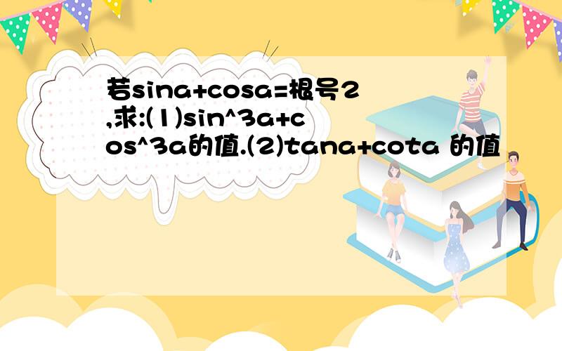 若sina+cosa=根号2,求:(1)sin^3a+cos^3a的值.(2)tana+cota 的值