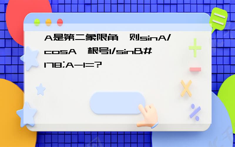 A是第二象限角,则sinA/cosA*根号1/sin²A-1=?