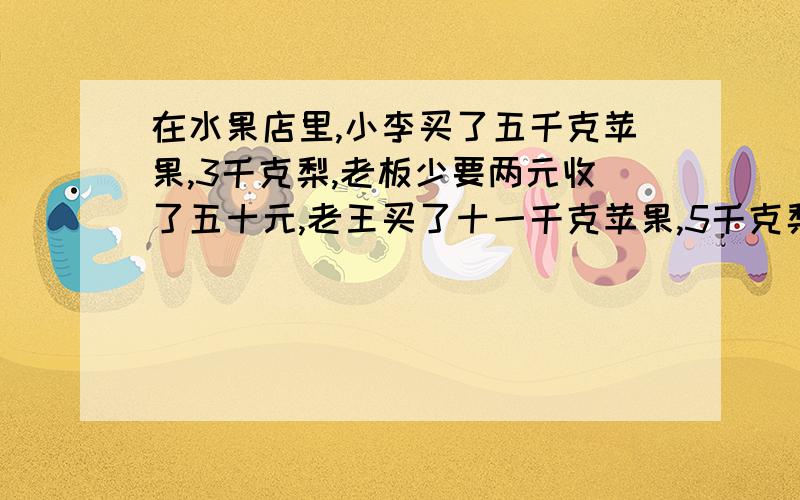 在水果店里,小李买了五千克苹果,3千克梨,老板少要两元收了五十元,老王买了十一千克苹果,5千克梨,老板按九折收钱收了90元,该店的苹果和梨的单价各是多少元