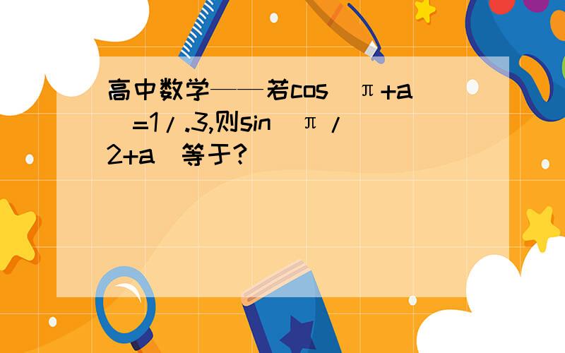 高中数学——若cos（π+a）=1/.3,则sin（π/2+a）等于?