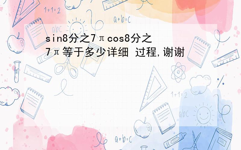 sin8分之7πcos8分之7π等于多少详细 过程,谢谢