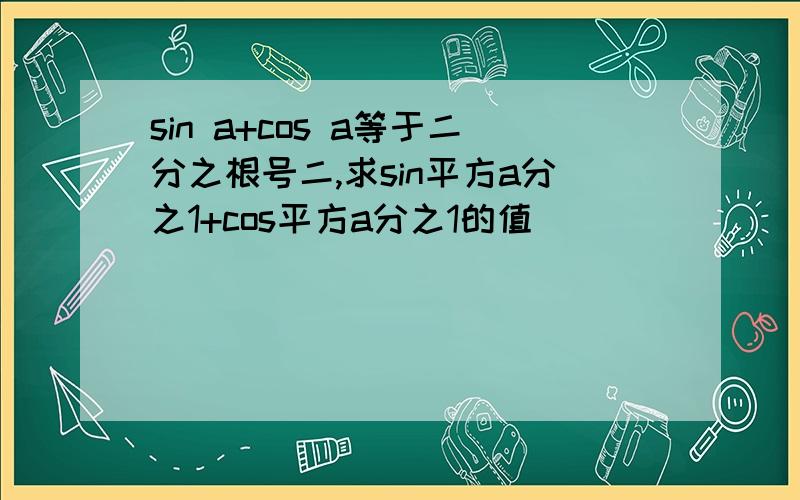 sin a+cos a等于二分之根号二,求sin平方a分之1+cos平方a分之1的值