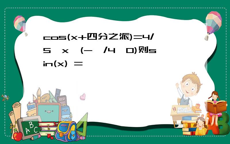 cos(x+四分之派)=4/5,x∈(-∏/4,0)则sin(x) =