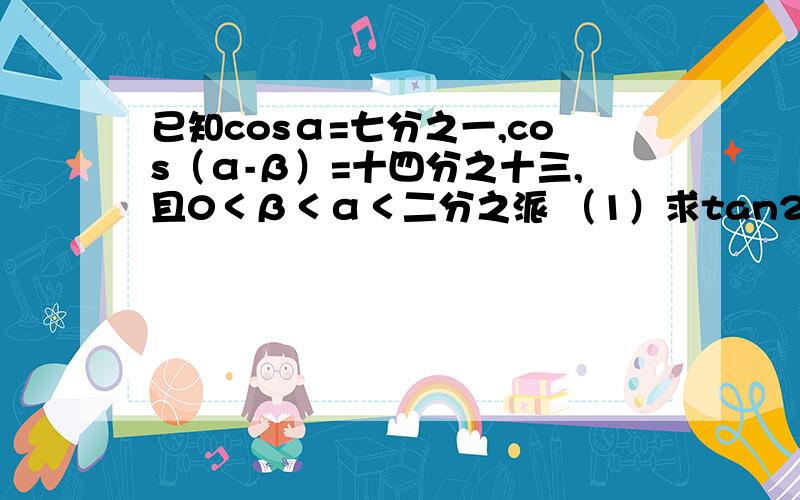 已知cosα=七分之一,cos（α-β）=十四分之十三,且0＜β＜α＜二分之派 （1）求tan2α的值（2）求β的值