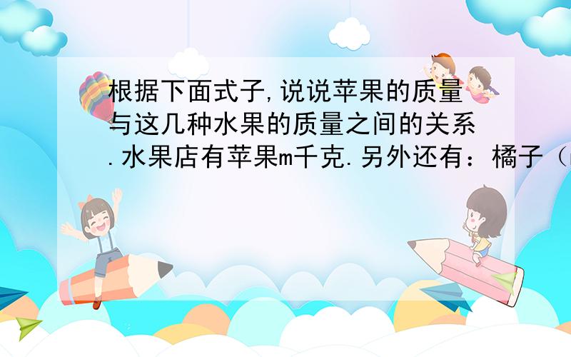 根据下面式子,说说苹果的质量与这几种水果的质量之间的关系.水果店有苹果m千克.另外还有：橘子（m-8）千克______________________________________________________;香蕉3m千克____________________________________