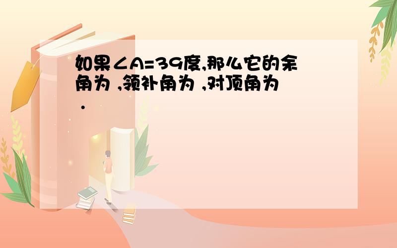 如果∠A=39度,那么它的余角为 ,领补角为 ,对顶角为 .