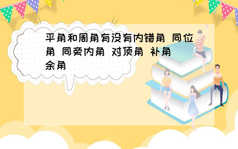 平角和周角有没有内错角 同位角 同旁内角 对顶角 补角 余角