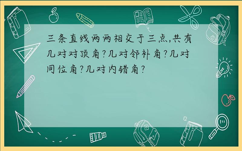 三条直线两两相交于三点,共有几对对顶角?几对邻补角?几对同位角?几对内错角?