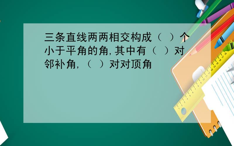 三条直线两两相交构成（ ）个小于平角的角,其中有（ ）对邻补角,（ ）对对顶角