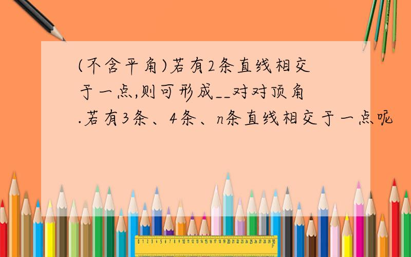 (不含平角)若有2条直线相交于一点,则可形成__对对顶角.若有3条、4条、n条直线相交于一点呢