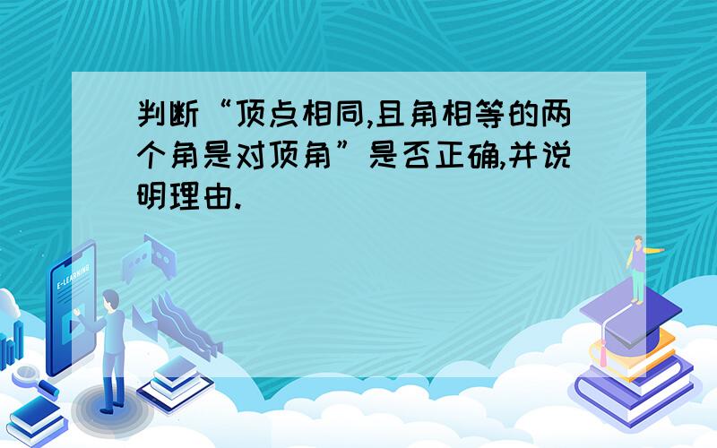 判断“顶点相同,且角相等的两个角是对顶角”是否正确,并说明理由.