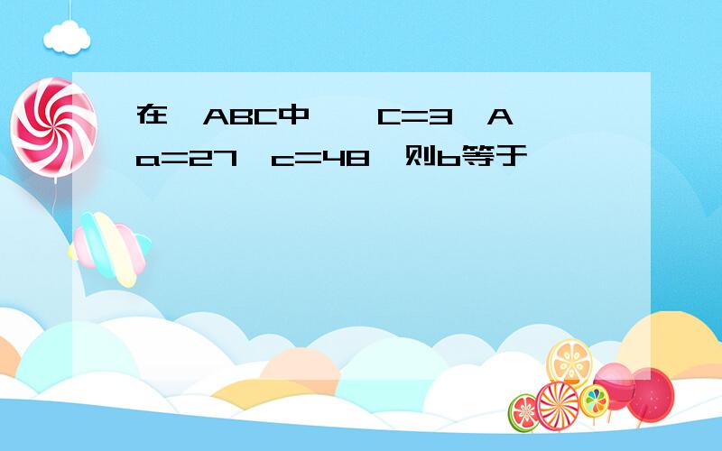 在△ABC中,∠C=3∠A,a=27,c=48,则b等于