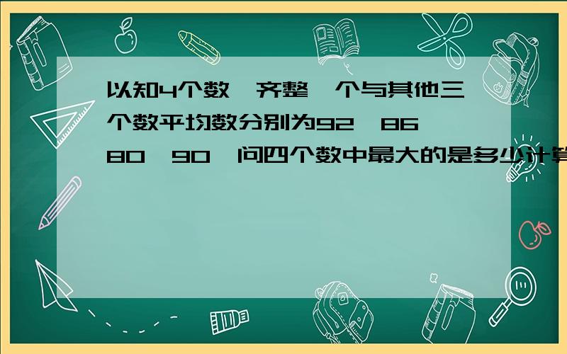 以知4个数,齐整一个与其他三个数平均数分别为92,86,80,90,问四个数中最大的是多少计算过程有要说