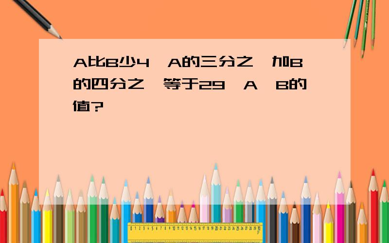 A比B少4,A的三分之一加B的四分之一等于29,A,B的值?