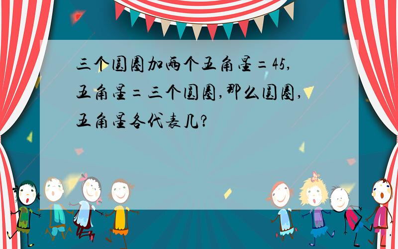 三个圆圈加两个五角星=45,五角星=三个圆圈,那么圆圈,五角星各代表几?