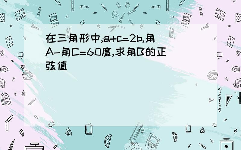 在三角形中,a+c=2b,角A-角C=60度,求角B的正弦值