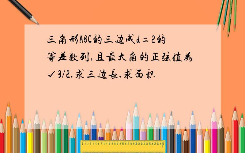 三角形ABC的三边成d=2的等差数列,且最大角的正弦值为√3/2,求三边长,求面积