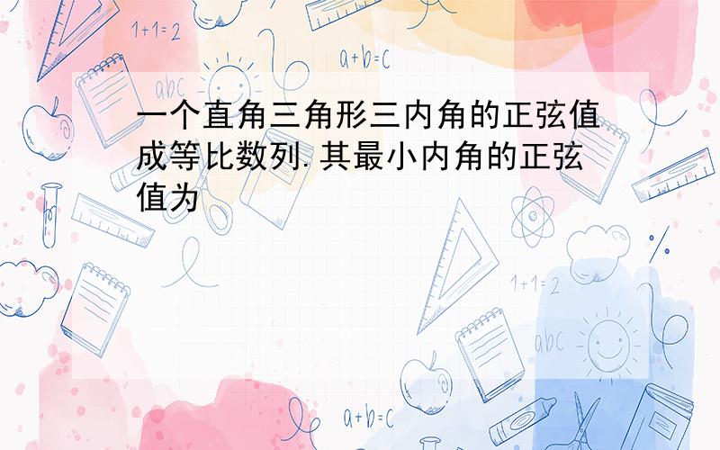 一个直角三角形三内角的正弦值成等比数列.其最小内角的正弦值为