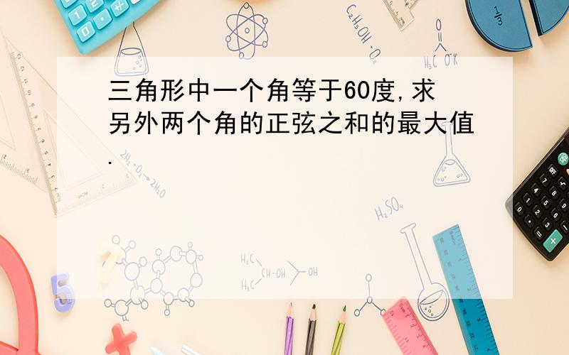 三角形中一个角等于60度,求另外两个角的正弦之和的最大值.