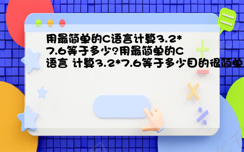 用最简单的C语言计算3.2*7.6等于多少?用最简单的C语言 计算3.2*7.6等于多少目的很简单,就是想看看定义双精度和%f的书写格式和书写方位.高手们直接上代码吧,呵呵