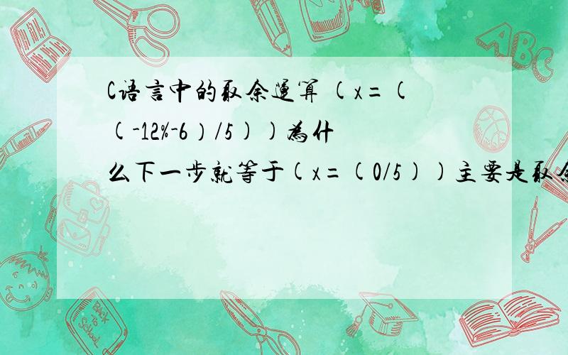 C语言中的取余运算 (x=((-12%-6）/5))为什么下一步就等于(x=(0/5))主要是取余那儿不懂谁能详细的给我解释下取余的概念通俗易懂的那种、谁有C语言 的那种入门书籍 通俗易懂又基础那种?可以下
