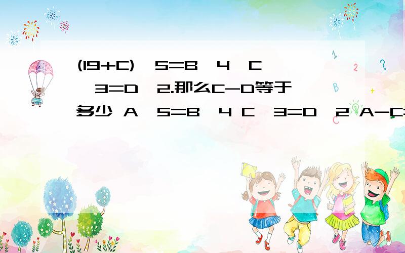 (19+C)^5=B^4,C^3=D^2.那么C-D等于多少 A^5=B^4 C^3=D^2 A-C=19 求B-D 这个是全部内容 ^是次方的意思哇 这个题目是提高题 锻炼学生的思考能力的