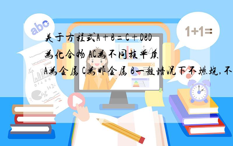 关于方程式A+B=C+DBD为化合物 AC为不同族单质 A为金属 C为非金属 B一般情况下不燃烧,不支持燃烧请写出该方程式