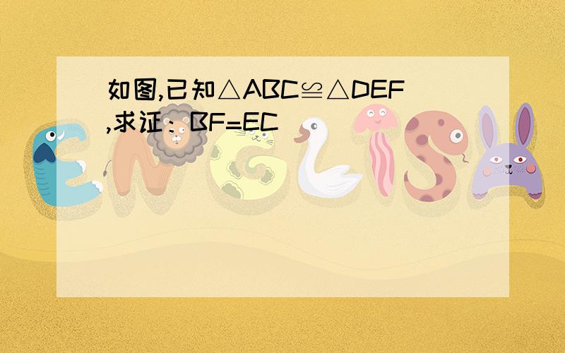 如图,已知△ABC≌△DEF,求证：BF=EC