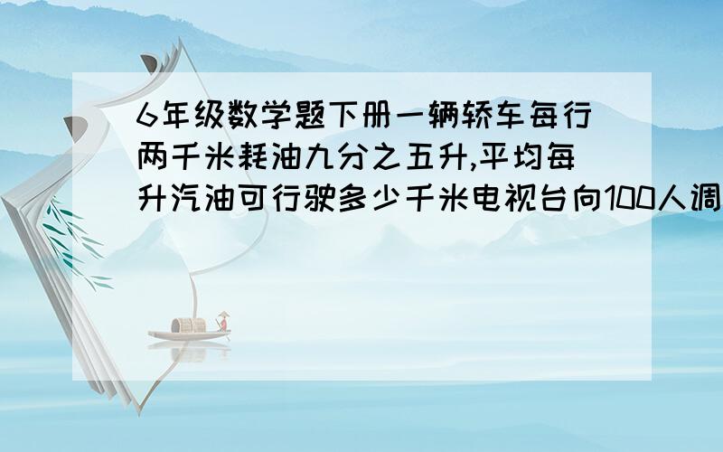6年级数学题下册一辆轿车每行两千米耗油九分之五升,平均每升汽油可行驶多少千米电视台向100人调查星期天收看电视节目的情况，有62人看百家讲坛。34人看科技之光，11人2个节目都看过。