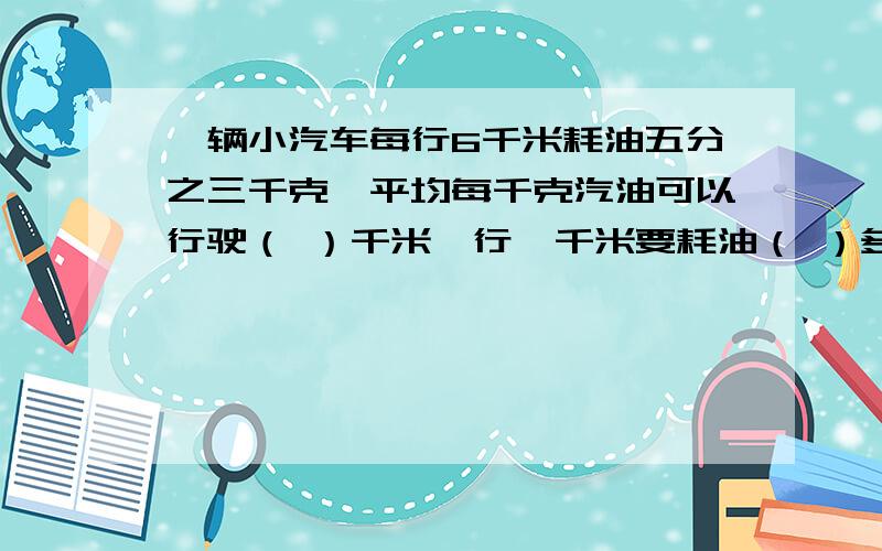 一辆小汽车每行6千米耗油五分之三千克,平均每千克汽油可以行驶（ ）千米,行一千米要耗油（ ）多少千克?