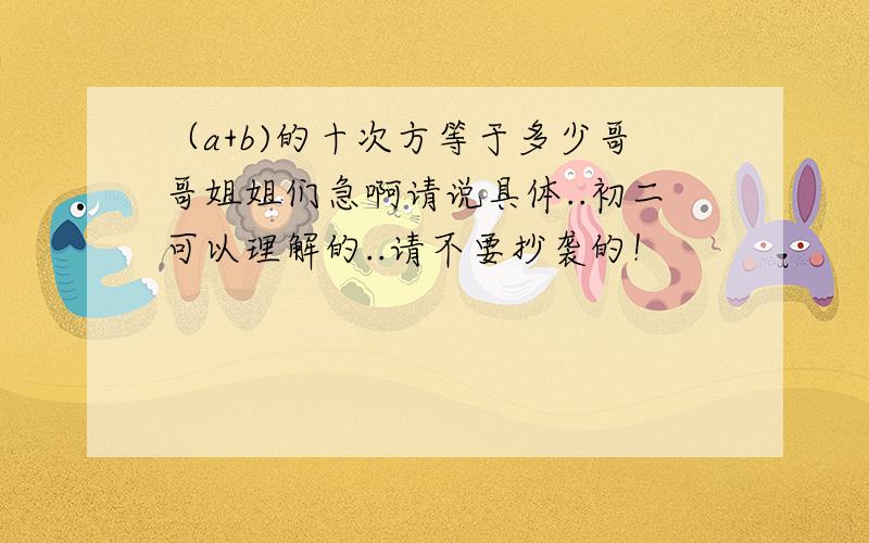 （a+b)的十次方等于多少哥哥姐姐们急啊请说具体..初二可以理解的..请不要抄袭的！