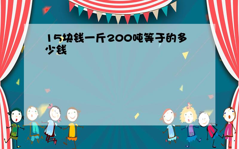 15块钱一斤200吨等于的多少钱