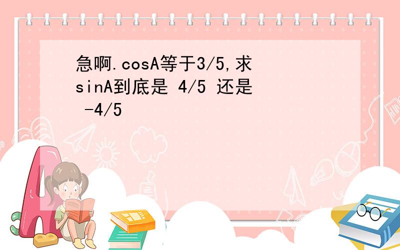 急啊.cosA等于3/5,求sinA到底是 4/5 还是 -4/5