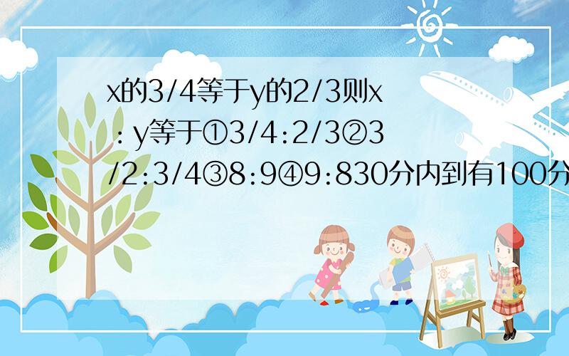 x的3/4等于y的2/3则x：y等于①3/4:2/3②3/2:3/4③8:9④9:830分内到有100分