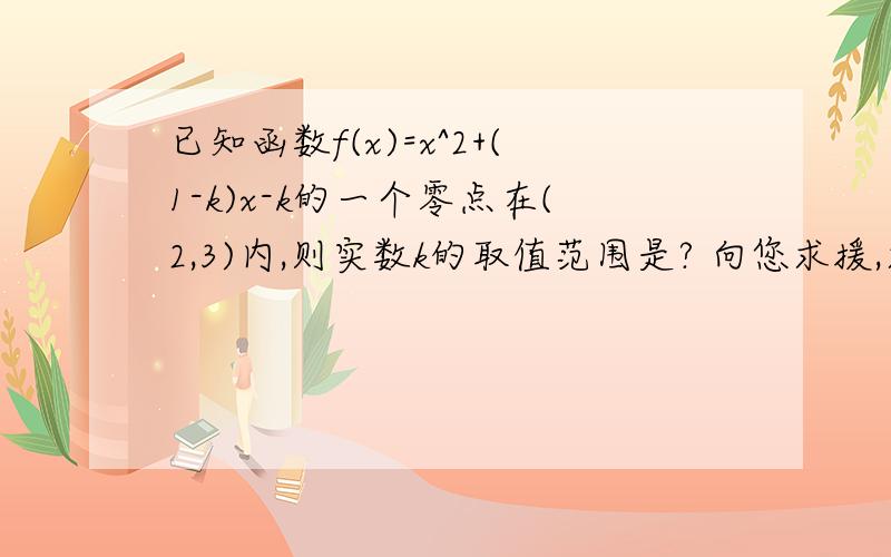 已知函数f(x)=x^2+(1-k)x-k的一个零点在(2,3)内,则实数k的取值范围是? 向您求援,求详解,谢谢!